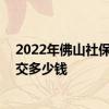 2022年佛山社保缴费标准是多少 佛山社保个人社保一个月交多少钱 