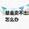 基金卖不出去一直亏损怎么办 基金卖不出去怎么办
