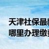 天津社保最新政策 港澳居民参加天津社保去哪里办理缴费