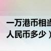 一万港币相当于多少人民币（港币一万相当于人民币多少）