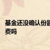 基金还没确认份额撤销扣手续费吗 基金是确认份额时扣手续费吗