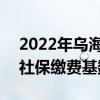 2022年乌海个人交社保多少钱 2022年乌海社保缴费基数和比例 