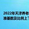 2022年天津养老保险缴费基数上限 2022年天津社保缴费标准基数及比例上下限