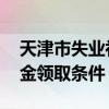 天津市失业补助金是多少钱 天津市失业补助金领取条件 