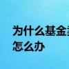 为什么基金卖出不了 为什么有些基金卖不了怎么办