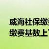 威海社保缴费基数2022年 2022年威海社保缴费基数上下限是多少