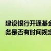 建设银行开通基金账户的好处 建设银行：在网上办理基金业务是否有时间规定