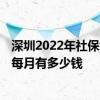 深圳2022年社保缴费比例及基数标准 2022年深圳社保缴费每月有多少钱 