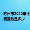 苏州市2020年社保缴费基数是多少 苏州市2022年度社保缴费基数是多少