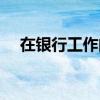 在银行工作的好处（在银行工作的好处）
