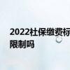 2022社保缴费标准有年龄限制吗 社保怎么自己缴费年龄有限制吗