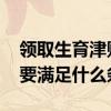 领取生育津贴需要结婚证吗 申请生育津贴需要满足什么条件 