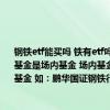 钢铁etf能买吗 铁有etf吗 有 在A股市场上有钢铁ETF 其代码是515210 515211 这两只基金是场内基金 场内基金交易时间和规则和股票一样 另外 还有很多场外的钢铁指数型基金 如：鹏华国证钢铁行业指数基金 代码502023；中融国证刚LOF基金 代码168203等