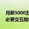 月薪5000五险扣多少钱一个月 月薪5000有必要交五险吗 
