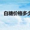白糖价格多少一吨（白糖价格多少钱一斤）