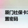 厦门社保卡怎样设置密码 厦门社保卡怎么设置密码