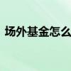 场外基金怎么做波段 场外基金怎么做低成本