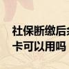 社保断缴后余额会不会失效 社保断缴后医保卡可以用吗 