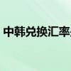 中韩兑换汇率是多少（中韩货币汇率是多少）