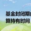 基金封闭期内算持有时间吗 基金封闭期算不算持有时间