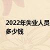 2022年失业人员民生补贴发放标准 2022年失业保险金领取多少钱 