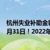 杭州失业补助金领取几个月 杭州失业补助金领取时间截至3月31日！2022年杭州失业补助金领取指南