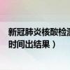 新冠肺炎核酸检测多长时间能拿到（新冠肺炎核酸检测多长时间出结果）