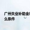 广州失业补助金领取条件2022 广州失业补助金领取需要什么条件 
