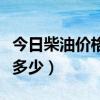 今日柴油价格是多少钱一升（今日柴油价格是多少）