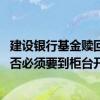 建设银行基金赎回短信 建设银行：名下基金净值短信服务是否必须要到柜台开通