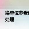 换单位养老保险怎么办 换单位养老保险怎么处理 