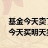 基金今天卖了明天涨跌怎么算 基金可不可以今天买明天卖