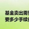基金卖出需要多少手续费 1万买c类基金卖出要多少手续费
