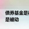 债券基金是被动基金么 债券基金属于主动还是被动