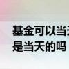基金可以当天买入和当天卖出吗 基金买和卖是当天的吗