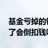 基金亏掉的钱涨的时候会算钱吗 基金如亏光了会倒扣钱吗