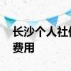 长沙个人社保多少钱一个月 长沙社保怎么算费用 