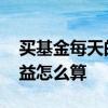 买基金每天的收益算份额吗 买基金每天的收益怎么算