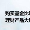 购买基金比理财产品风险大吗 基金的风险比理财产品大吗