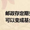 邮政存定期变成基金怎么处理 邮政定期存款可以变成基金吗